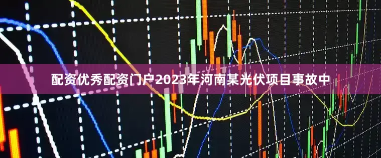 配资优秀配资门户2023年河南某光伏项目事故中
