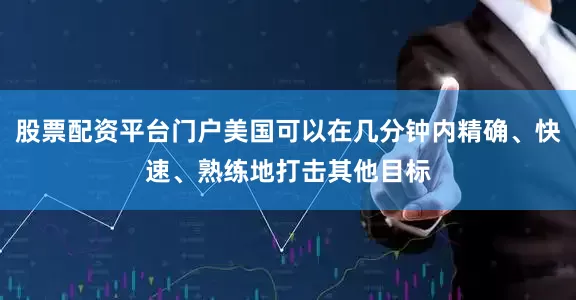 股票配资平台门户美国可以在几分钟内精确、快速、熟练地打击其他目标