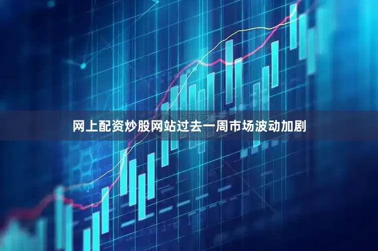 网上配资炒股网站过去一周市场波动加剧