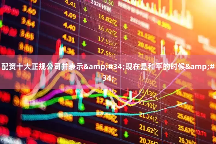 配资十大正规公司并表示&#34;现在是和平的时候&#34;