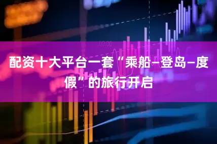 配资十大平台一套“乘船—登岛—度假”的旅行开启
