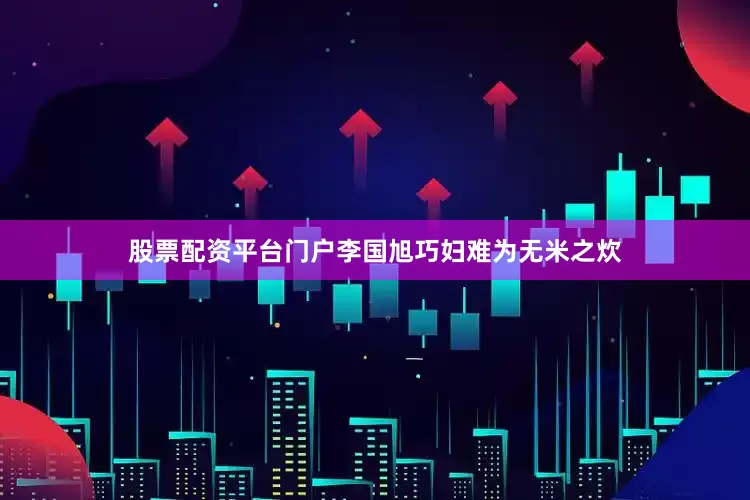 股票配资平台门户李国旭巧妇难为无米之炊