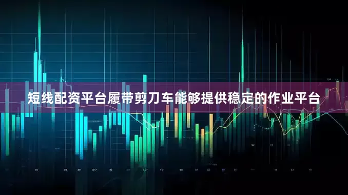 短线配资平台履带剪刀车能够提供稳定的作业平台