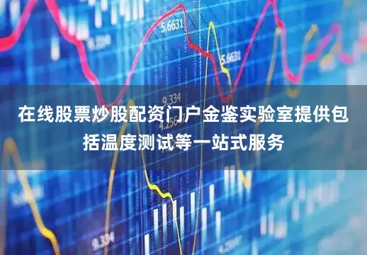 在线股票炒股配资门户金鉴实验室提供包括温度测试等一站式服务
