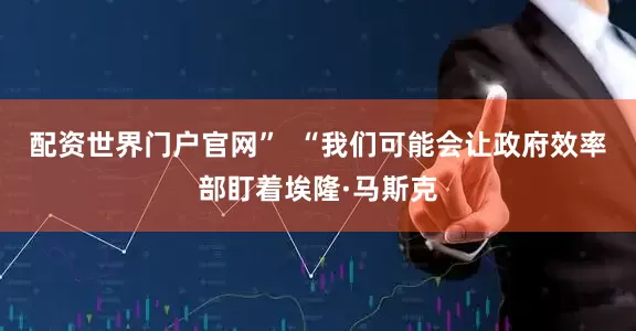 配资世界门户官网”  “我们可能会让政府效率部盯着埃隆·马斯克