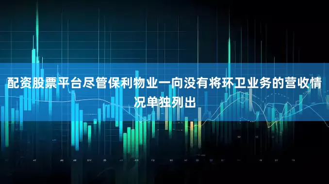 配资股票平台尽管保利物业一向没有将环卫业务的营收情况单独列出