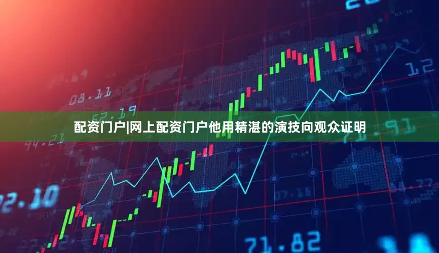 配资门户|网上配资门户他用精湛的演技向观众证明