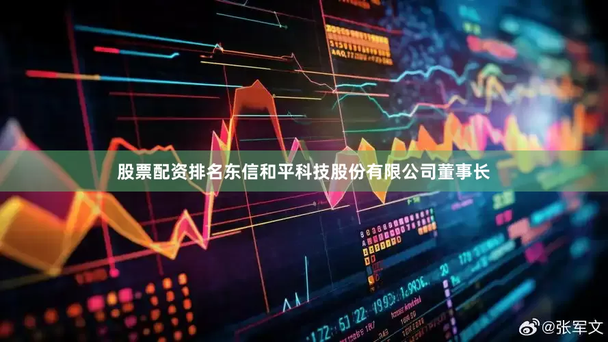 股票配资排名东信和平科技股份有限公司董事长