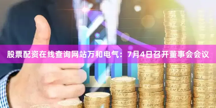 股票配资在线查询网站万和电气：7月4日召开董事会会议