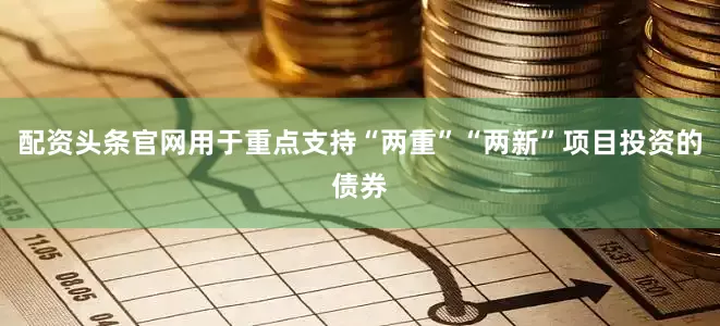 配资头条官网用于重点支持“两重”“两新”项目投资的债券