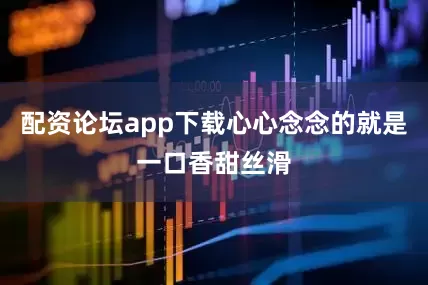 配资论坛app下载心心念念的就是一口香甜丝滑