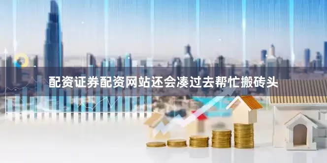 配资证券配资网站还会凑过去帮忙搬砖头