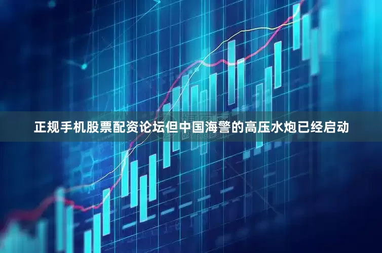 正规手机股票配资论坛但中国海警的高压水炮已经启动