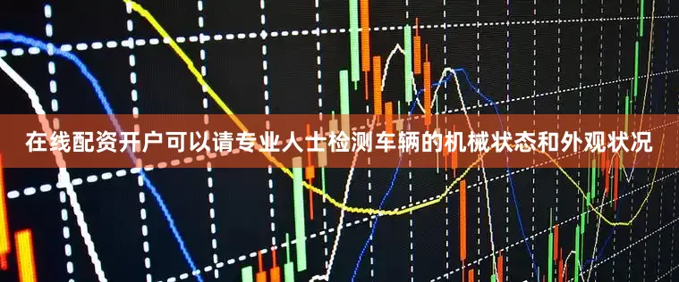 在线配资开户可以请专业人士检测车辆的机械状态和外观状况