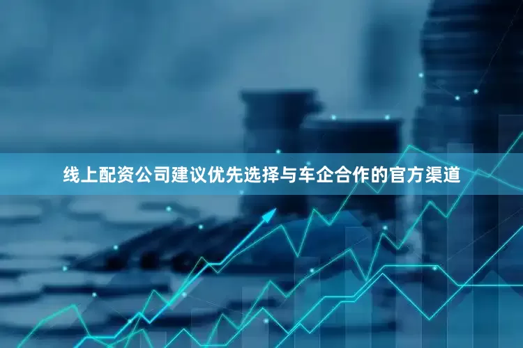 线上配资公司建议优先选择与车企合作的官方渠道