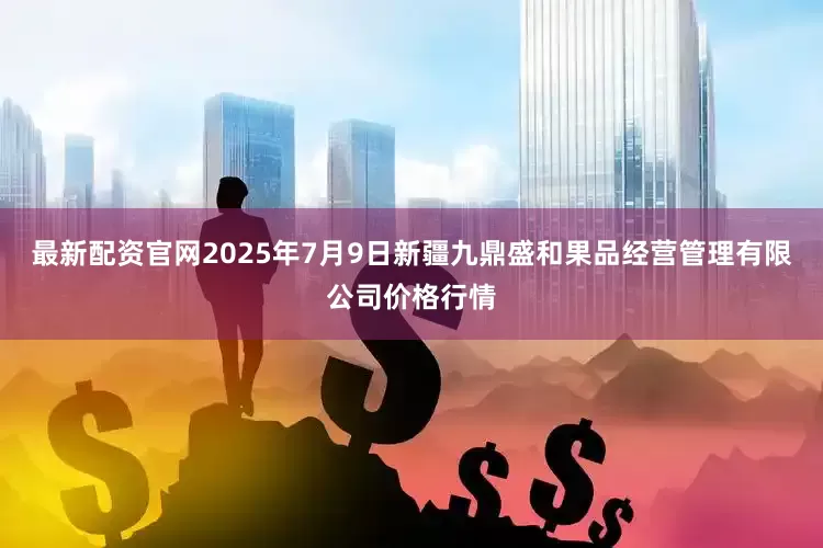 最新配资官网2025年7月9日新疆九鼎盛和果品经营管理有限公司价格行情