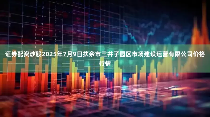 证券配资炒股2025年7月9日扶余市三井子园区市场建设运营有限公司价格行情