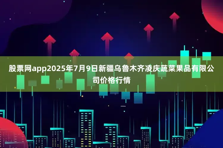 股票网app2025年7月9日新疆乌鲁木齐凌庆蔬菜果品有限公司价格行情