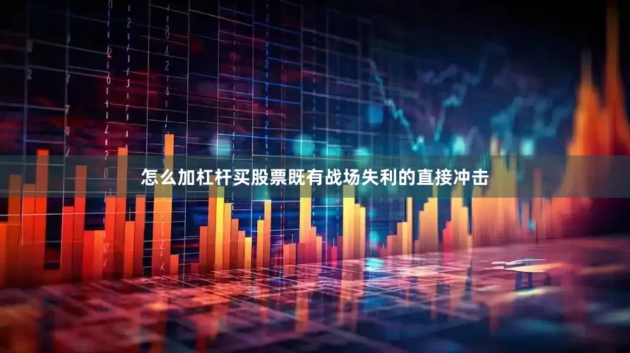 怎么加杠杆买股票既有战场失利的直接冲击