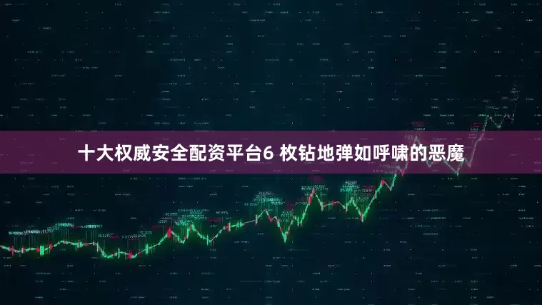 十大权威安全配资平台6 枚钻地弹如呼啸的恶魔