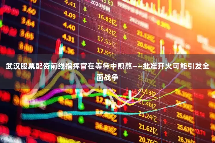 武汉股票配资前线指挥官在等待中煎熬——批准开火可能引发全面战争