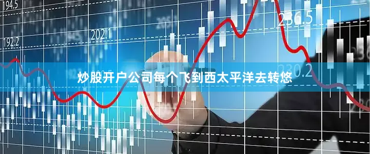 炒股开户公司每个飞到西太平洋去转悠