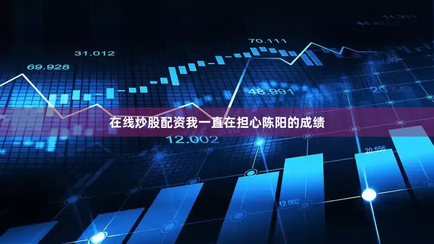 在线炒股配资我一直在担心陈阳的成绩