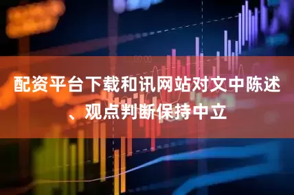 配资平台下载和讯网站对文中陈述、观点判断保持中立