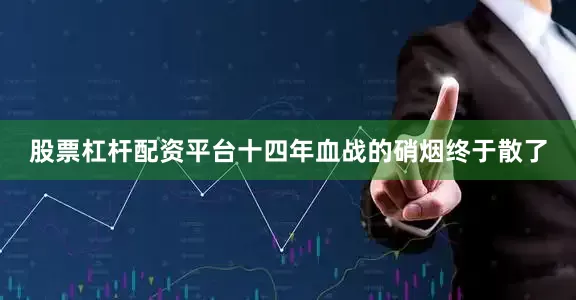 股票杠杆配资平台十四年血战的硝烟终于散了