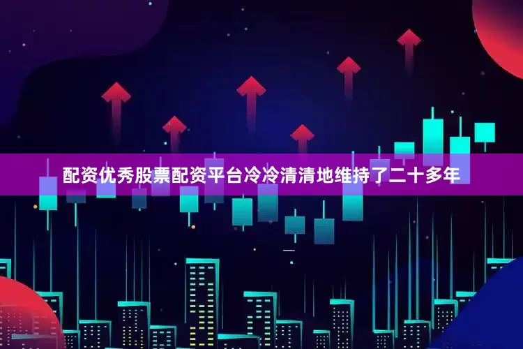 配资优秀股票配资平台冷冷清清地维持了二十多年