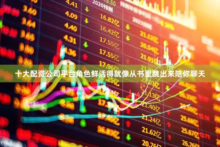 十大配资公司平台角色鲜活得就像从书里跳出来陪你聊天