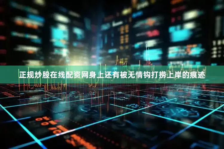 正规炒股在线配资网身上还有被无情钩打捞上岸的痕迹