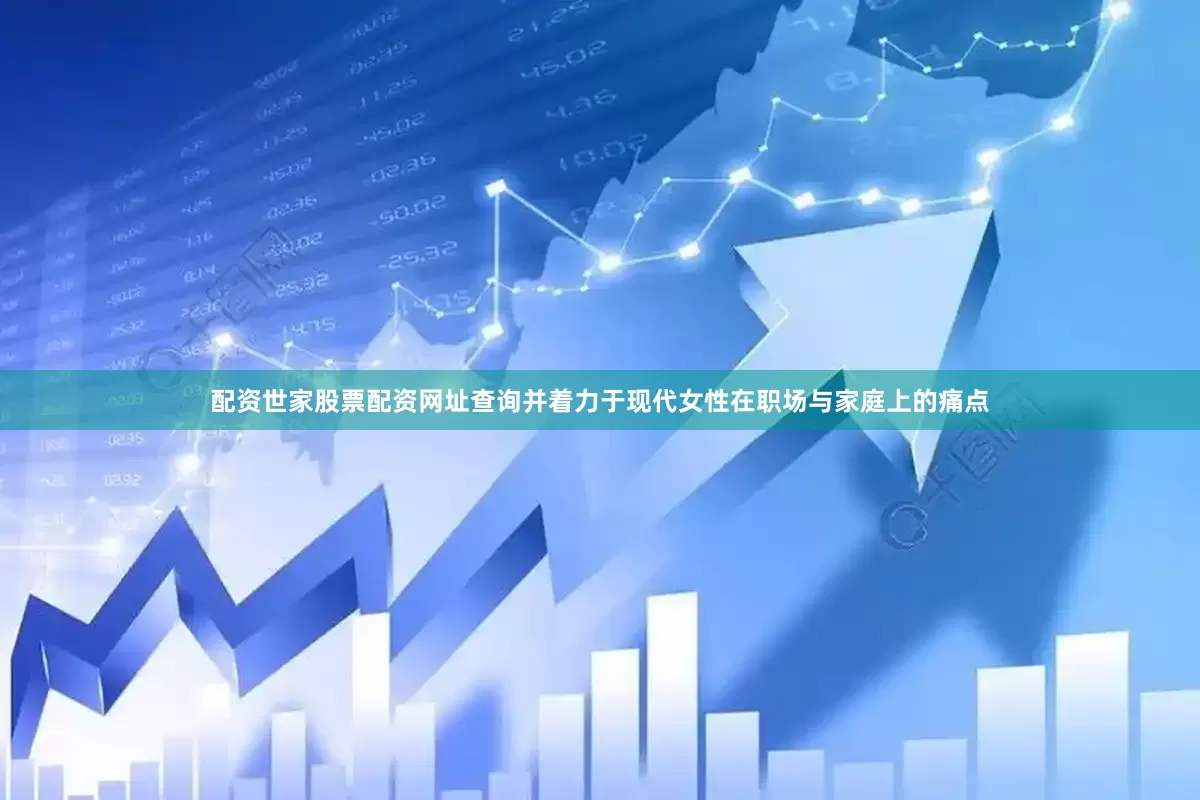 配资世家股票配资网址查询并着力于现代女性在职场与家庭上的痛点