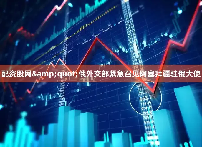 配资股网&quot;俄外交部紧急召见阿塞拜疆驻俄大使