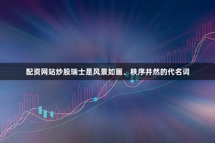 配资网站炒股瑞士是风景如画、秩序井然的代名词