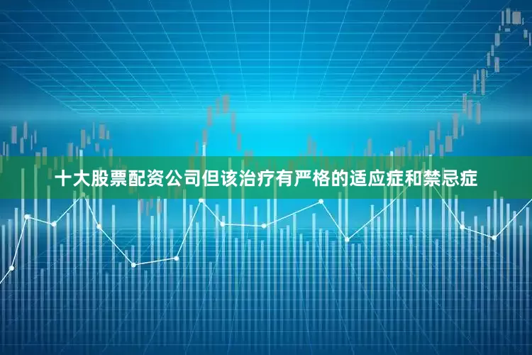 十大股票配资公司但该治疗有严格的适应症和禁忌症