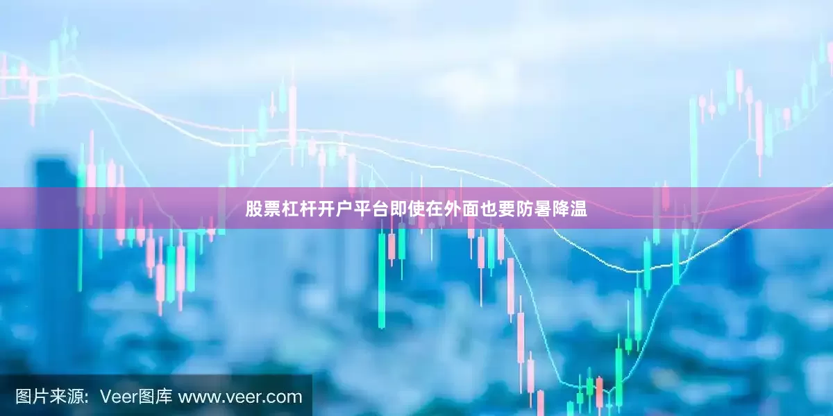 股票杠杆开户平台即使在外面也要防暑降温