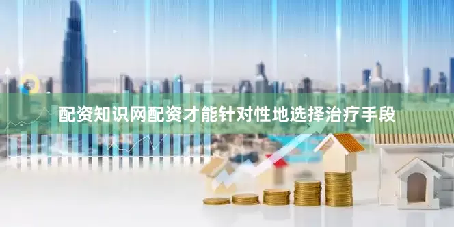 配资知识网配资才能针对性地选择治疗手段