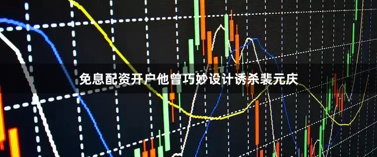 免息配资开户他曾巧妙设计诱杀裴元庆