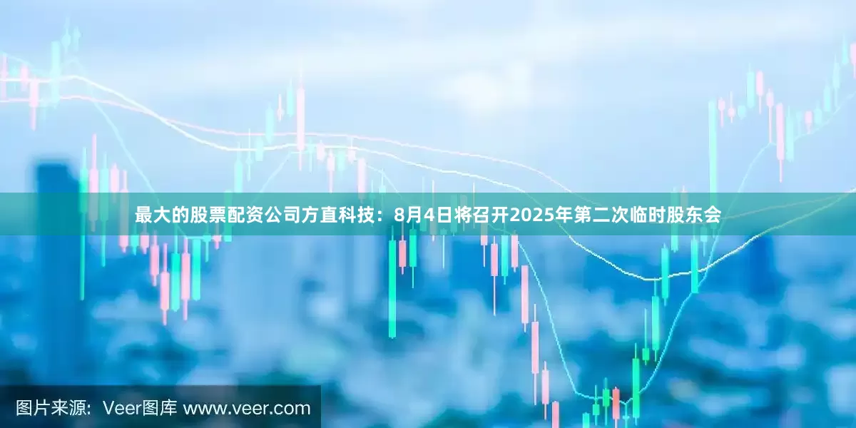 最大的股票配资公司方直科技：8月4日将召开2025年第二次临时股东会