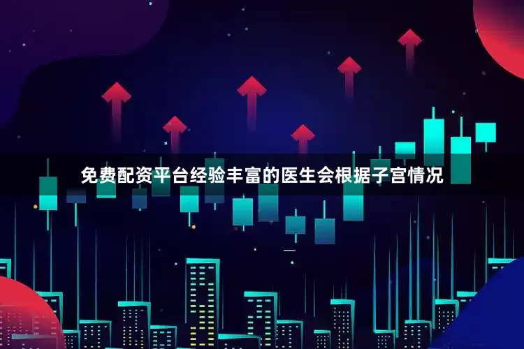 免费配资平台经验丰富的医生会根据子宫情况