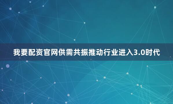 我要配资官网供需共振推动行业进入3.0时代