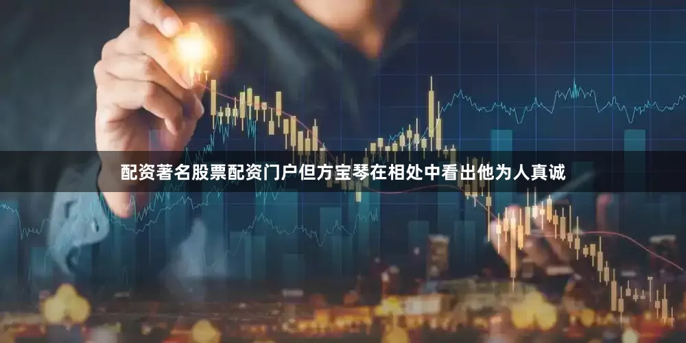 配资著名股票配资门户但方宝琴在相处中看出他为人真诚