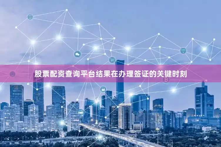 股票配资查询平台结果在办理签证的关键时刻