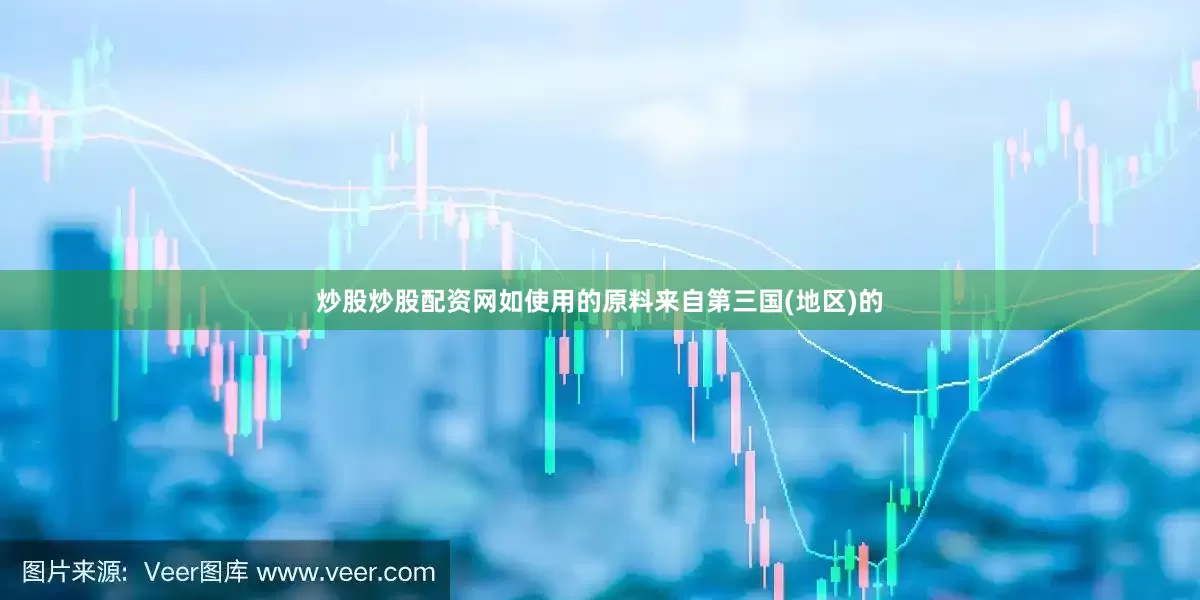 炒股炒股配资网如使用的原料来自第三国(地区)的