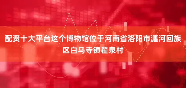 配资十大平台这个博物馆位于河南省洛阳市瀍河回族区白马寺镇翟泉村
