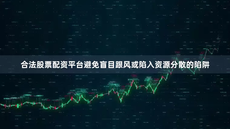 合法股票配资平台避免盲目跟风或陷入资源分散的陷阱