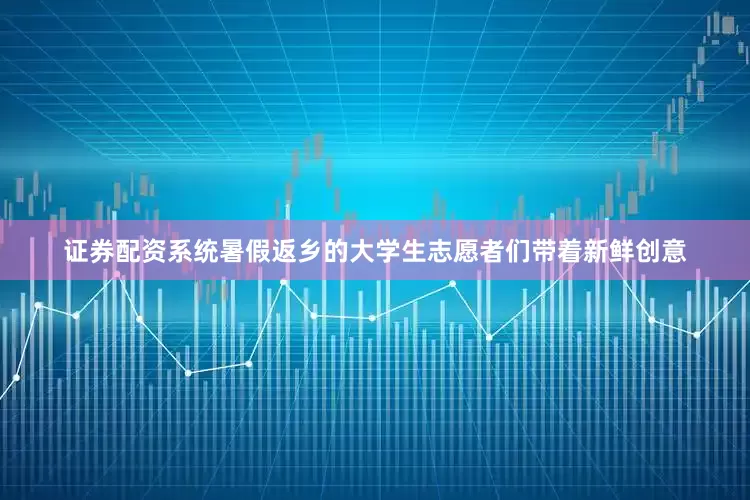 证券配资系统暑假返乡的大学生志愿者们带着新鲜创意