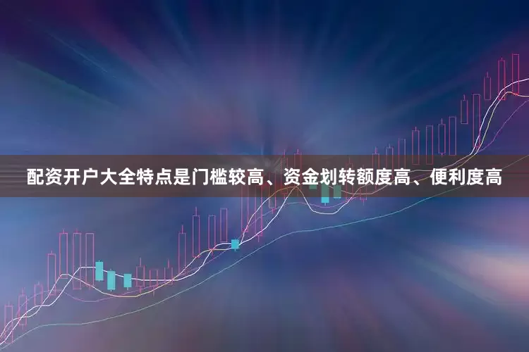 配资开户大全特点是门槛较高、资金划转额度高、便利度高