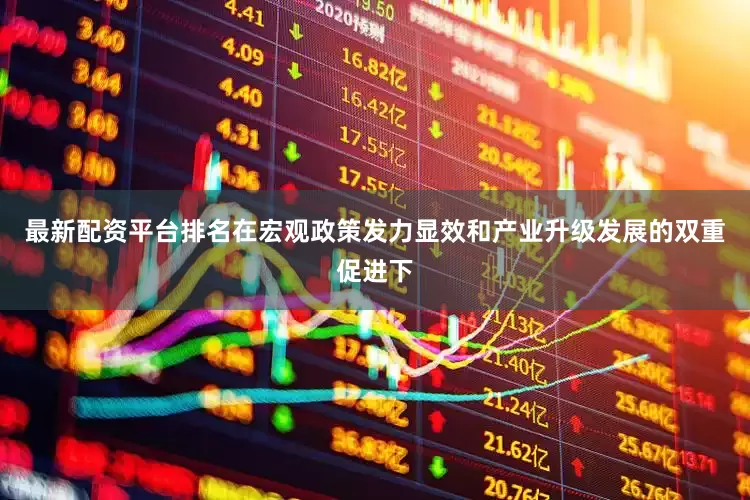 最新配资平台排名在宏观政策发力显效和产业升级发展的双重促进下